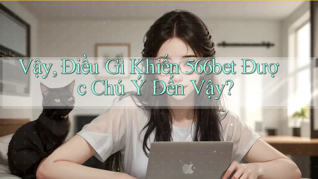 Vậy, Điều Gì Khiến 566bet Được Chú Ý Đến Vậy?