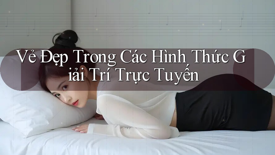 Vẻ Đẹp Trong Các Hình Thức Giải Trí Trực Tuyến