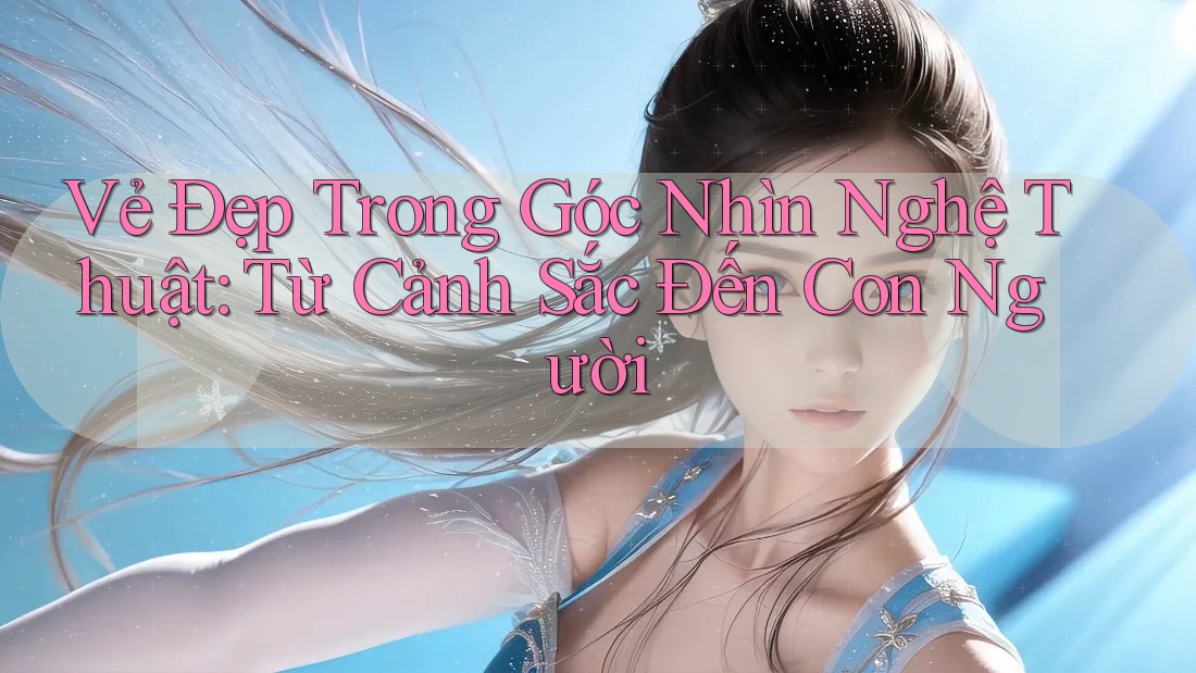 Vẻ Đẹp Trong Góc Nhìn Nghệ Thuật: Từ Cảnh Sắc Đến Con Người