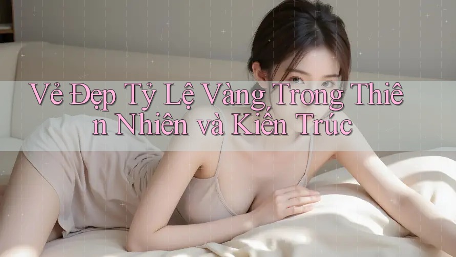 Vẻ Đẹp Tỷ Lệ Vàng Trong Thiên Nhiên và Kiến Trúc