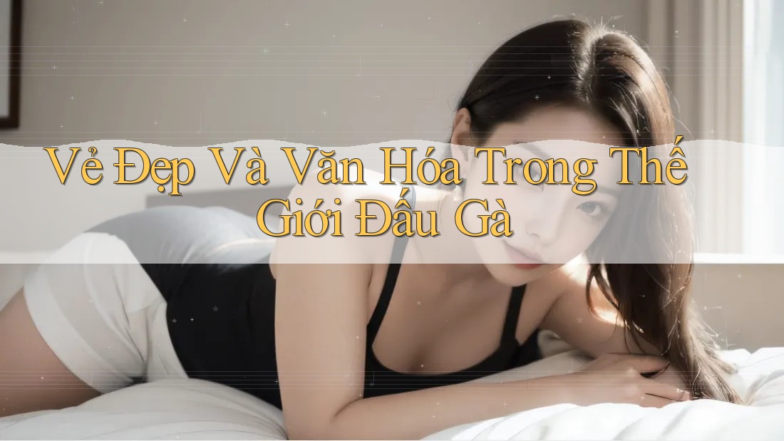 Vẻ Đẹp Và Văn Hóa Trong Thế Giới Đấu Gà