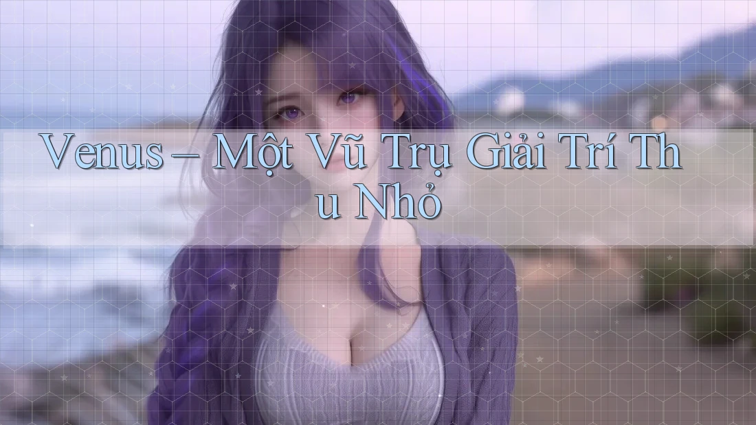 Venus – Một Vũ Trụ Giải Trí Thu Nhỏ