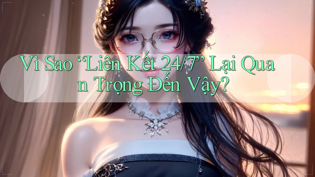 Vì Sao “Liên Kết 24/7” Lại Quan Trọng Đến Vậy?