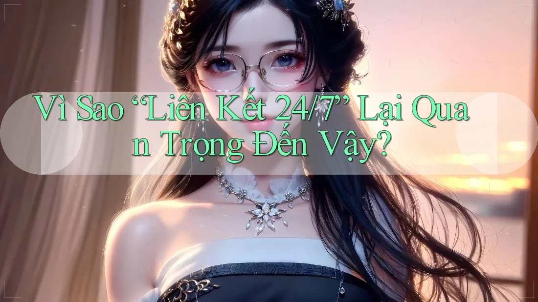 Vì Sao “Liên Kết 24/7” Lại Quan Trọng Đến Vậy?