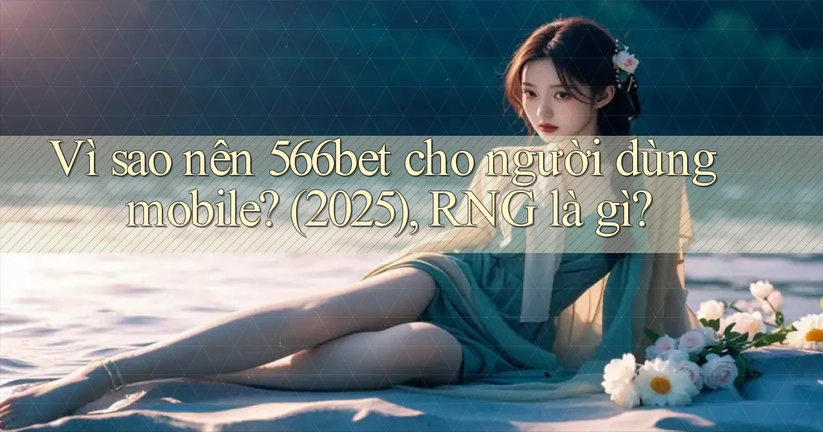 Vì sao nên 566bet cho người dùng mobile (2025), RNG là gì