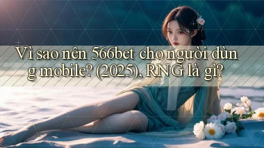 Vì sao nên 566bet cho người dùng mobile (2025), RNG là gì
