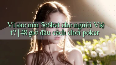 Vì sao nên 566bet cho người Việt 48 giờ đầu cách chơi poker