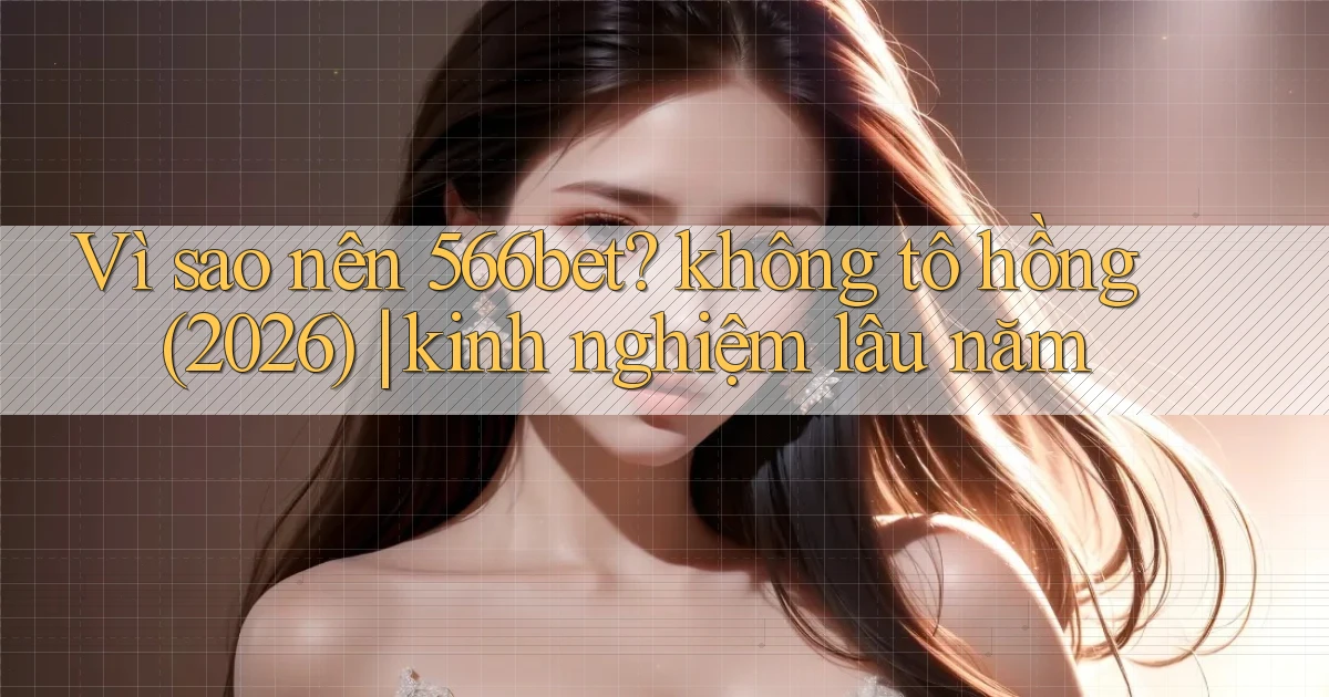 Vì sao nên 566bet không tô hồng (2026) kinh nghiệm lâu năm