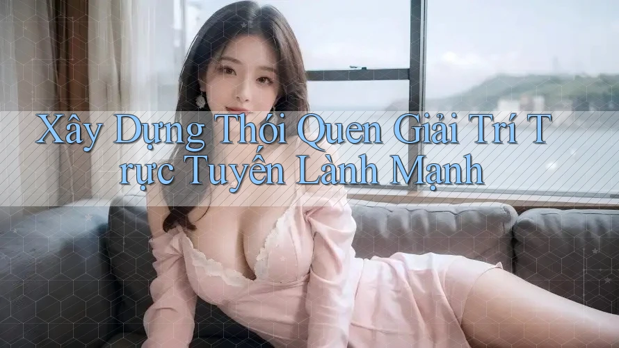 Xây Dựng Thói Quen Giải Trí Trực Tuyến Lành Mạnh