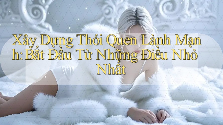 Xây Dựng Thói Quen Lành Mạnh: Bắt Đầu Từ Những Điều Nhỏ Nhất