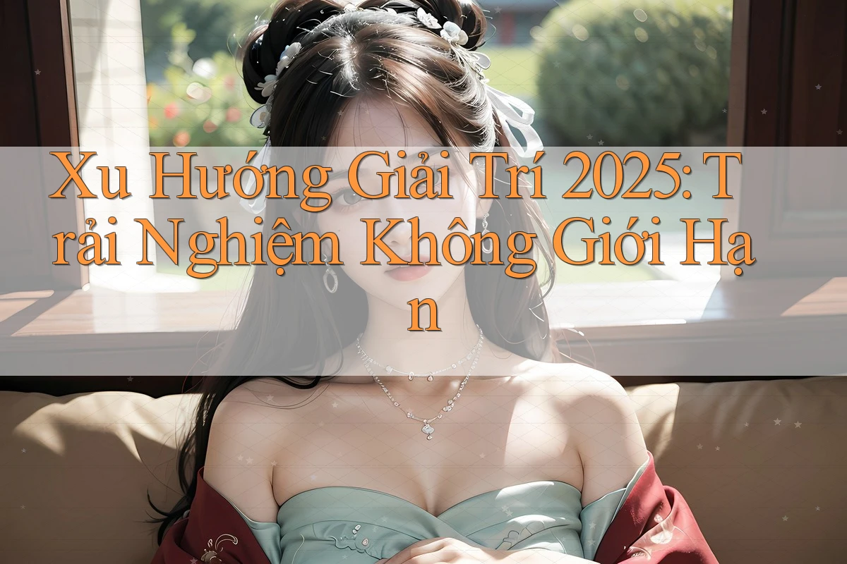Xu Hướng Giải Trí 2025: Trải Nghiệm Không Giới Hạn