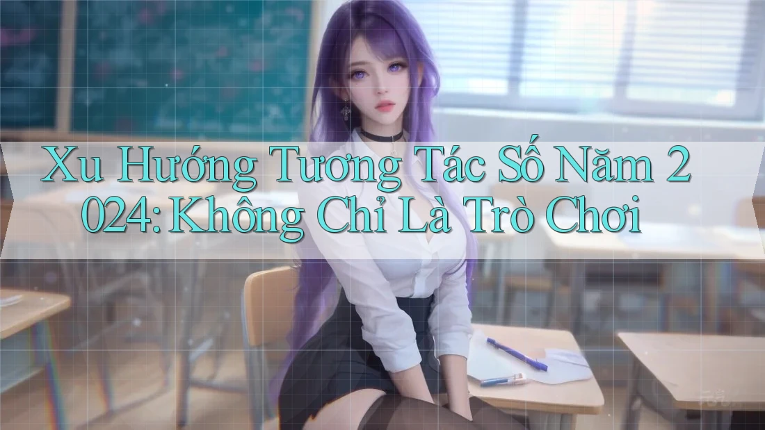 Xu Hướng Tương Tác Số Năm 2024: Không Chỉ Là Trò Chơi