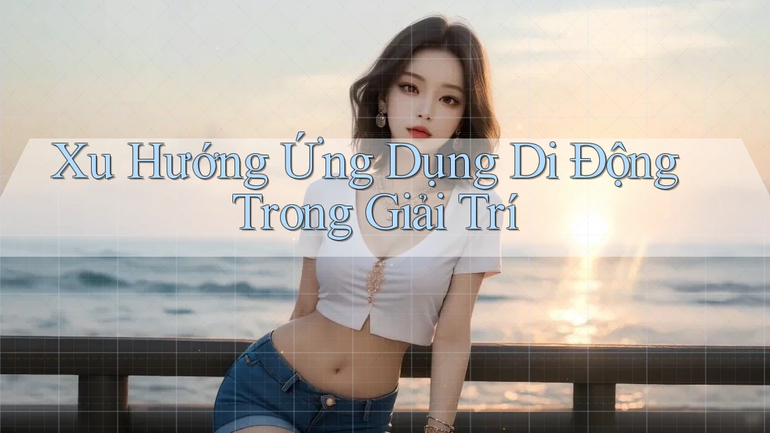 Xu Hướng Ứng Dụng Di Động Trong Giải Trí Xu Hướng Ứng Dụng Di Động Trong Giải Trí