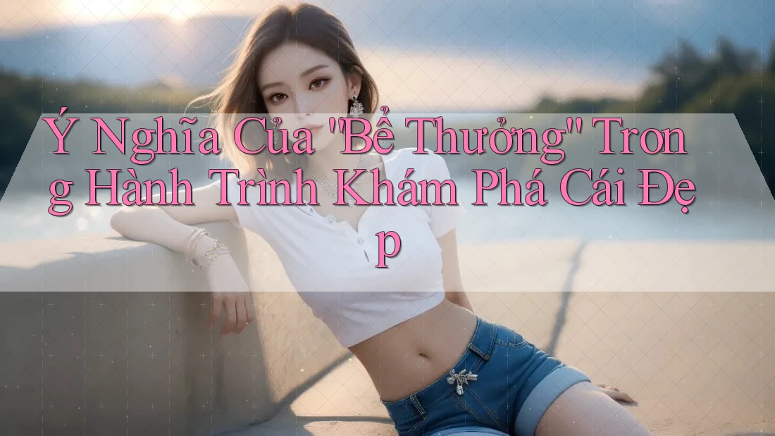 Ý Nghĩa Của “Bể Thưởng” Trong Hành Trình Khám Phá Cái Đẹp