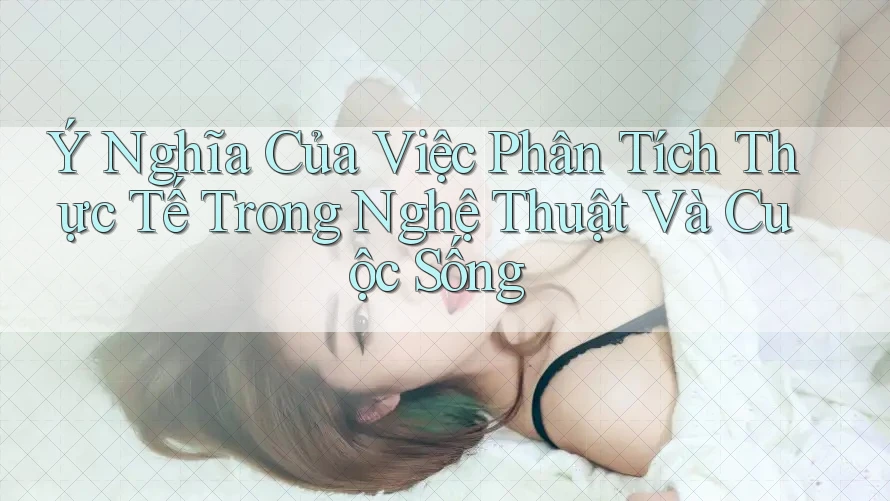 Ý Nghĩa Của Việc Phân Tích Thực Tế Trong Nghệ Thuật Và Cuộc Sống