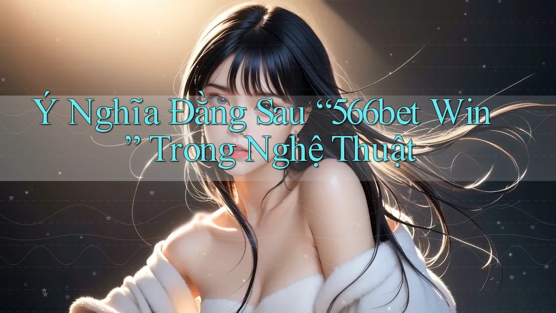 Ý Nghĩa Đằng Sau “566bet Win” Trong Nghệ Thuật Ý Nghĩa Đằng Sau “566bet Win” Trong Nghệ Thuật