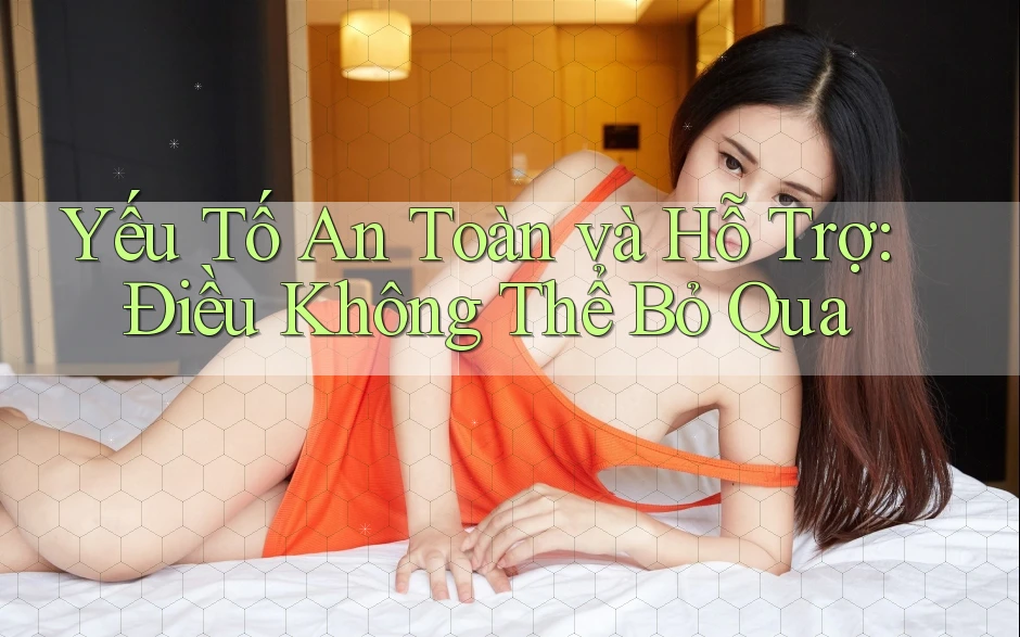 Yếu Tố An Toàn và Hỗ Trợ: Điều Không Thể Bỏ Qua