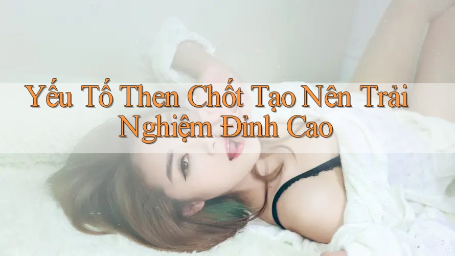 Yếu Tố Then Chốt Tạo Nên Trải Nghiệm Đỉnh Cao